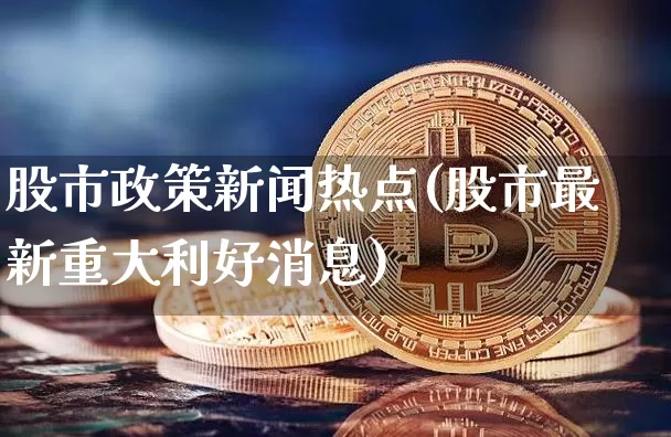 股市政策新闻热点(股市最新重大利好消息)_https://www.jyywjc.com_上交所_第1张