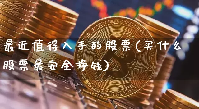 最近值得入手的股票(买什么股票最安全挣钱)_https://www.jyywjc.com_股票价格_第1张