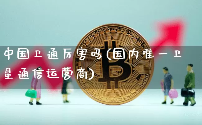 中国卫通厉害吗(国内唯一卫星通信运营商)_https://www.jyywjc.com_股票价格_第1张