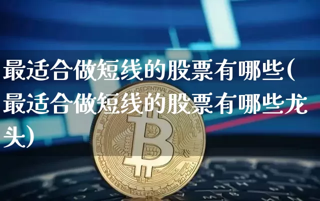 最适合做短线的股票有哪些(最适合做短线的股票有哪些龙头)_https://www.jyywjc.com_股票价格_第1张