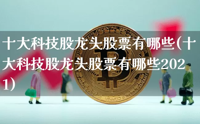十大科技股龙头股票有哪些(十大科技股龙头股票有哪些2021)_https://www.jyywjc.com_股票_第1张