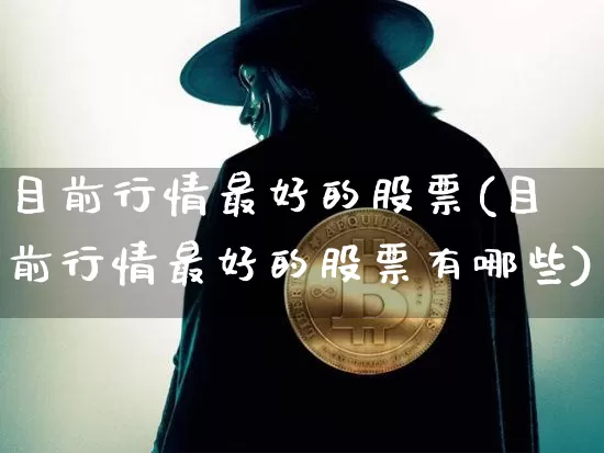目前行情最好的股票(目前行情最好的股票有哪些)_https://www.jyywjc.com_科创板_第1张