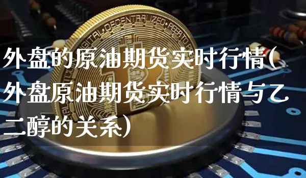 外盘的原油期货实时行情(外盘原油期货实时行情与乙二醇的关系)_https://www.jyywjc.com_股票行情_第1张