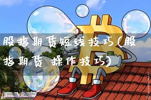 股指期货短线技巧(股指期货 操作技巧)_https://www.jyywjc.com_科创板_第1张