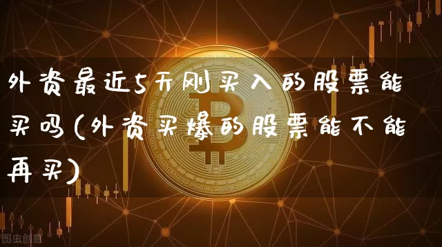 外资最近5天刚买入的股票能买吗(外资买爆的股票能不能再买)_https://www.jyywjc.com_股票行情_第1张