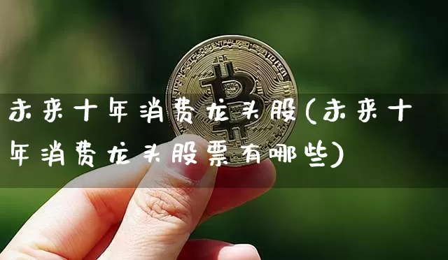 未来十年消费龙头股(未来十年消费龙头股票有哪些)_https://www.jyywjc.com_股票行情_第1张