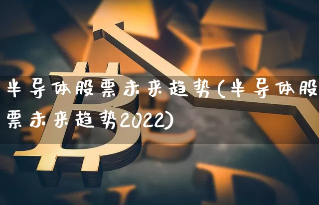 半导体股票未来趋势(半导体股票未来趋势2022)_https://www.jyywjc.com_股票板块_第1张