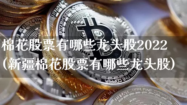棉花股票有哪些龙头股2022(新疆棉花股票有哪些龙头股)_https://www.jyywjc.com_股票价格_第1张