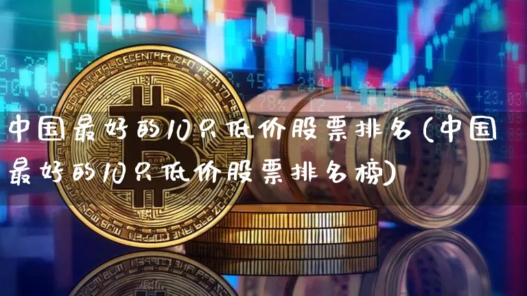 中国最好的10只低价股票排名(中国最好的10只低价股票排名榜)_https://www.jyywjc.com_股票板块_第1张