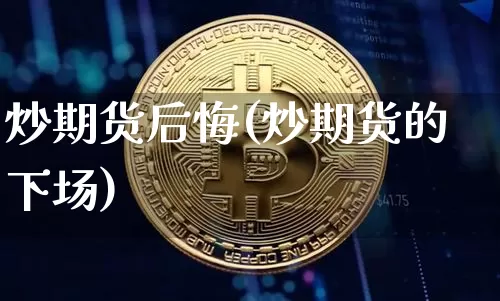 炒期货后悔(炒期货的下场)_https://www.jyywjc.com_科创板_第1张