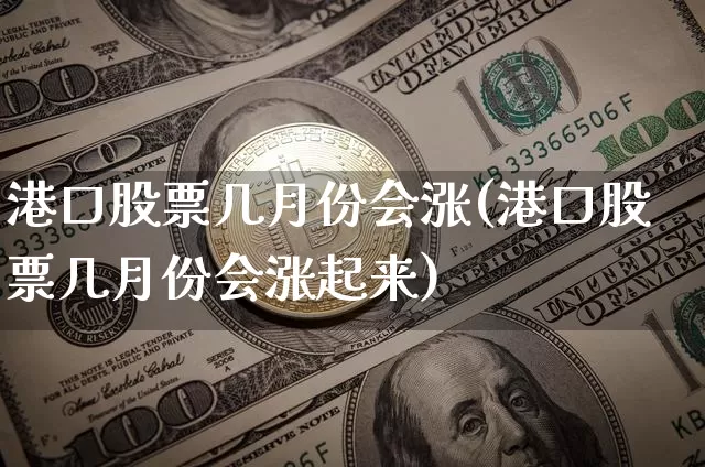 港口股票几月份会涨(港口股票几月份会涨起来)_https://www.jyywjc.com_股票趋势_第1张
