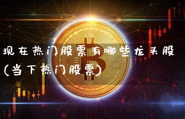 现在热门股票有哪些龙头股(当下热门股票)_https://www.jyywjc.com_科创板_第1张