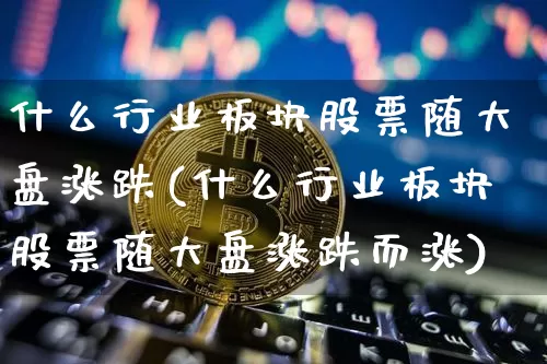 什么行业板块股票随大盘涨跌(什么行业板块股票随大盘涨跌而涨)_https://www.jyywjc.com_创业板_第1张