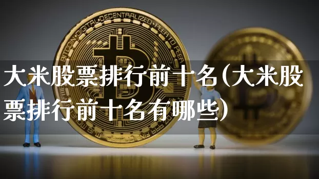 大米股票排行前十名(大米股票排行前十名有哪些)_https://www.jyywjc.com_股票板块_第1张