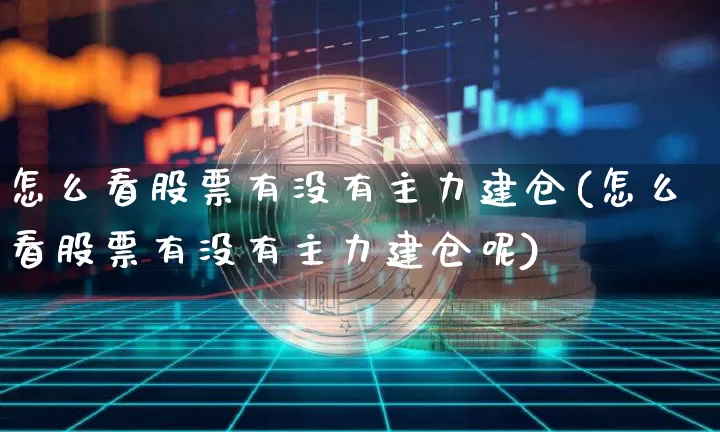 怎么看股票有没有主力建仓(怎么看股票有没有主力建仓呢)_https://www.jyywjc.com_股票_第1张