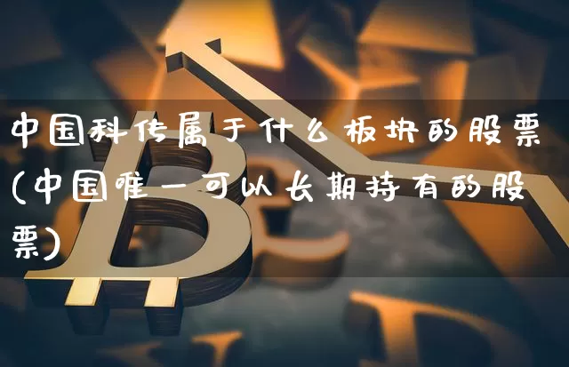 中国科传属于什么板块的股票(中国唯一可以长期持有的股票)_https://www.jyywjc.com_北交所_第1张
