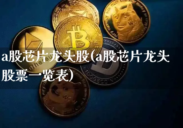 a股芯片龙头股(a股芯片龙头股票一览表)_https://www.jyywjc.com_股票价格_第1张
