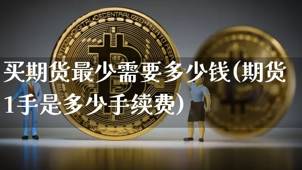 买期货最少需要多少钱(期货1手是多少手续费)_https://www.jyywjc.com_股票趋势_第1张