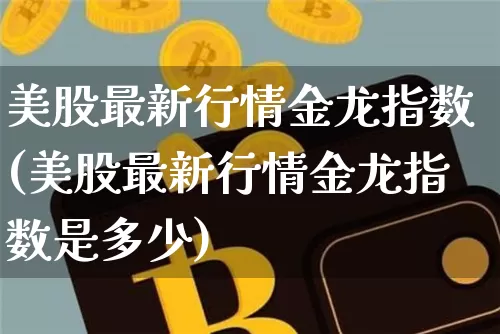 美股最新行情金龙指数(美股最新行情金龙指数是多少)_https://www.jyywjc.com_股票板块_第1张