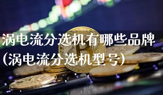 涡电流分选机有哪些品牌(涡电流分选机型号)_https://www.jyywjc.com_股票价格_第1张