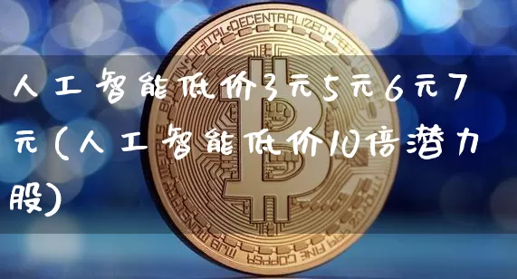 人工智能低价3元5元6元7元(人工智能低价10倍潜力股)_https://www.jyywjc.com_股票板块_第1张