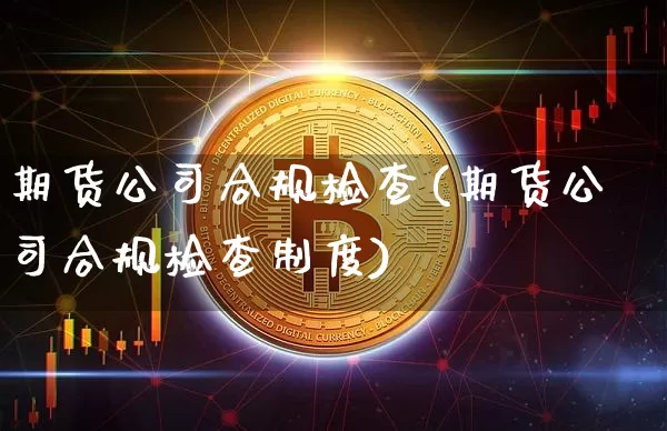 期货公司合规检查(期货公司合规检查制度)_https://www.jyywjc.com_深交所_第1张