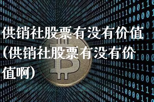 供销社股票有没有价值(供销社股票有没有价值啊)_https://www.jyywjc.com_股票价格_第1张