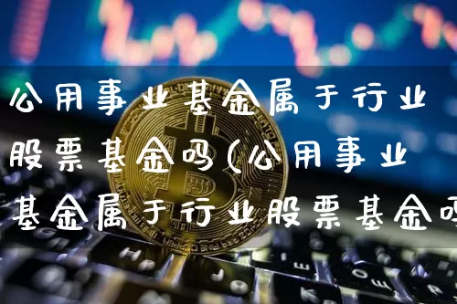 公用事业基金属于行业股票基金吗(公用事业基金属于行业股票基金吗为什么)_https://www.jyywjc.com_股票行情_第1张