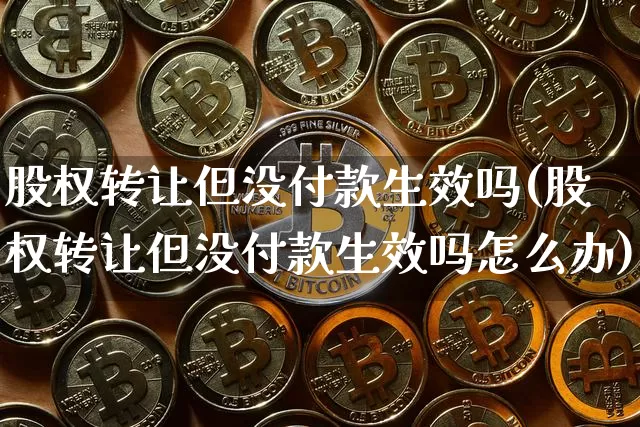 股权转让但没付款生效吗(股权转让但没付款生效吗怎么办)_https://www.jyywjc.com_创业板_第1张