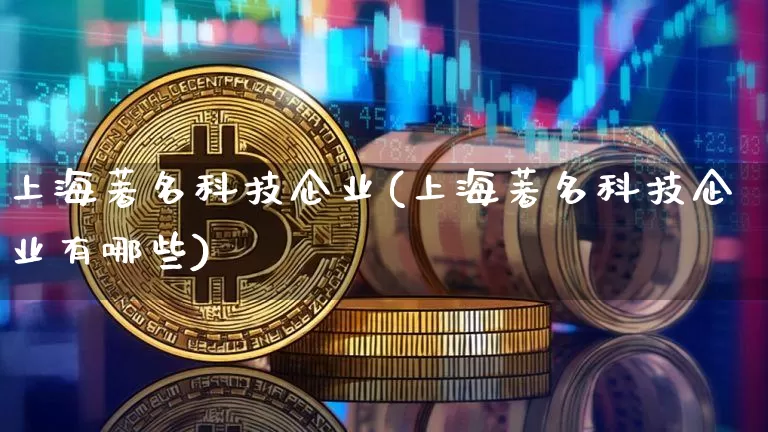 上海著名科技企业(上海著名科技企业有哪些)_https://www.jyywjc.com_股票板块_第1张