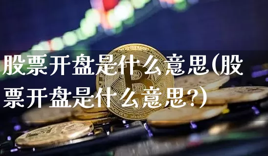 股票开盘是什么意思(股票开盘是什么意思?)_https://www.jyywjc.com_创业板_第1张