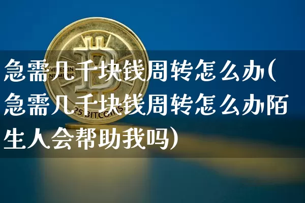 急需几千块钱周转怎么办(急需几千块钱周转怎么办陌生人会帮助我吗)_https://www.jyywjc.com_股票_第1张