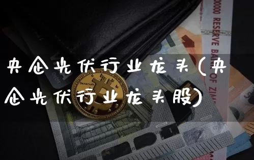 央企光伏行业龙头(央企光伏行业龙头股)_https://www.jyywjc.com_股票行情_第1张