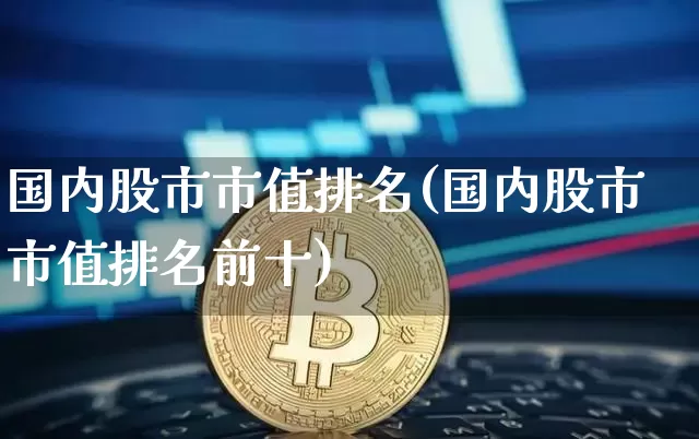 国内股市市值排名(国内股市市值排名前十)_https://www.jyywjc.com_北交所_第1张