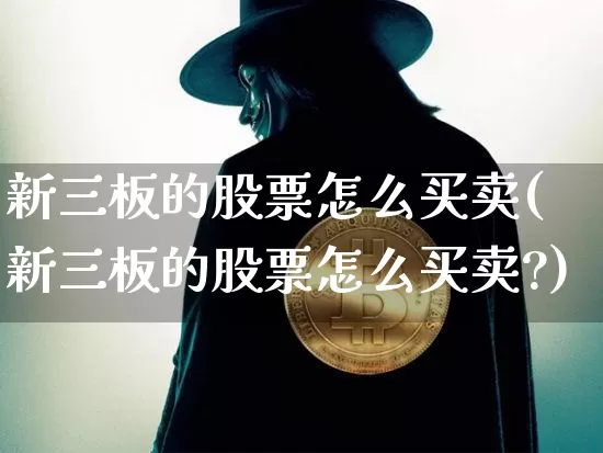 新三板的股票怎么买卖(新三板的股票怎么买卖?)_https://www.jyywjc.com_上交所_第1张