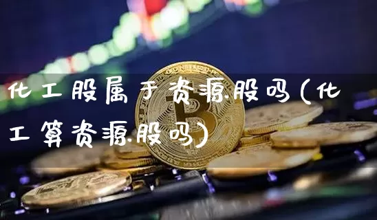 化工股属于资源股吗(化工算资源股吗)_https://www.jyywjc.com_股票价格_第1张