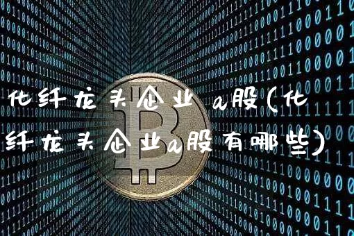 化纤龙头企业 a股(化纤龙头企业a股有哪些)_https://www.jyywjc.com_股票_第1张