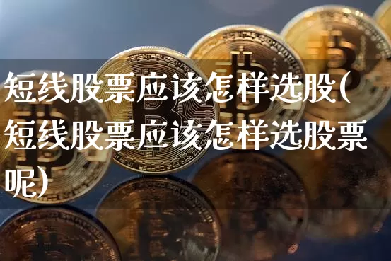 短线股票应该怎样选股(短线股票应该怎样选股票呢)_https://www.jyywjc.com_股票价格_第1张