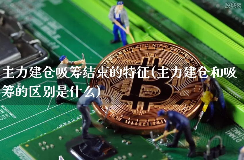 主力建仓吸筹结束的特征(主力建仓和吸筹的区别是什么)_https://www.jyywjc.com_股票板块_第1张