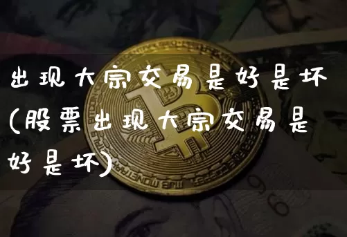 出现大宗交易是好是坏(股票出现大宗交易是好是坏)_https://www.jyywjc.com_股票价格_第1张