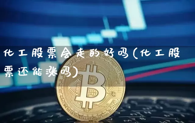 化工股票会走的好吗(化工股票还能涨吗)_https://www.jyywjc.com_股票行情_第1张