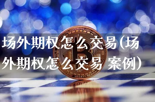 场外期权怎么交易(场外期权怎么交易 案例)_https://www.jyywjc.com_股票价格_第1张