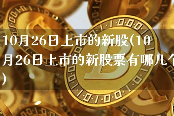 10月26日上市的新股(10月26日上市的新股票有哪几个)_https://www.jyywjc.com_北交所_第1张