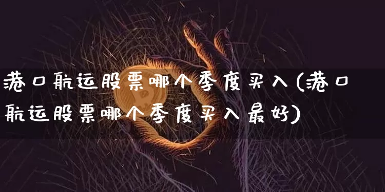 港口航运股票哪个季度买入(港口航运股票哪个季度买入最好)_https://www.jyywjc.com_股票趋势_第1张