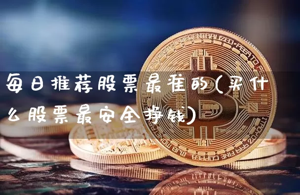 每日推荐股票最准的(买什么股票最安全挣钱)_https://www.jyywjc.com_股票板块_第1张