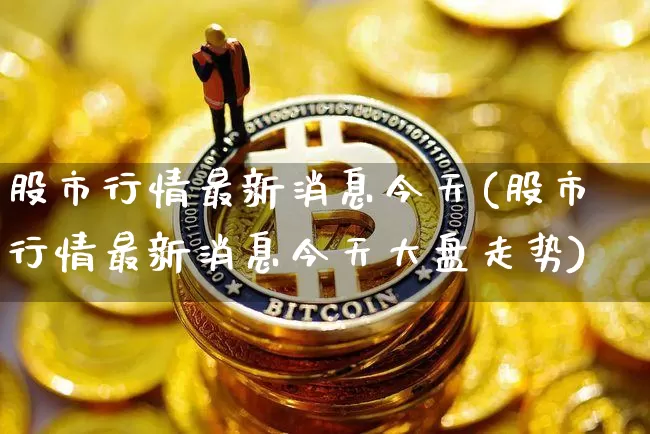 股市行情最新消息今天(股市行情最新消息今天大盘走势)_https://www.jyywjc.com_股票行情_第1张