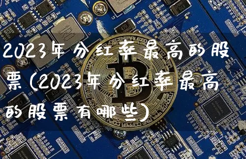2023年分红率最高的股票(2023年分红率最高的股票有哪些)_https://www.jyywjc.com_股票行情_第1张