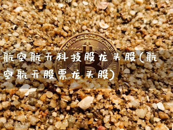 航空航天科技股龙头股(航空航天股票龙头股)_https://www.jyywjc.com_股票趋势_第1张
