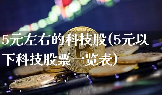 5元左右的科技股(5元以下科技股票一览表)_https://www.jyywjc.com_科创板_第1张