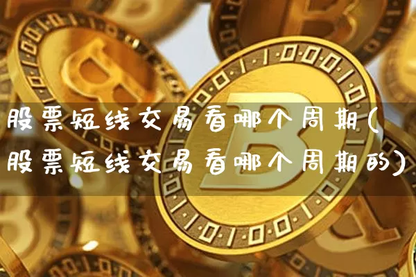 股票短线交易看哪个周期(股票短线交易看哪个周期的)_https://www.jyywjc.com_股票_第1张